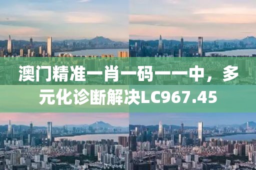 澳门精准一肖一码一一中，多元化诊断解决LC967.45