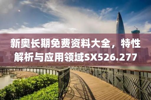 新奥长期免费资料大全，特性解析与应用领域SX526.277