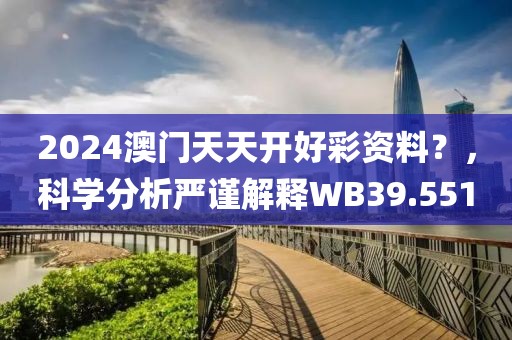 2024澳门天天开好彩资料？，科学分析严谨解释WB39.551