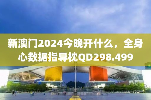 新澳门2024今晚开什么，全身心数据指导枕QD298.499