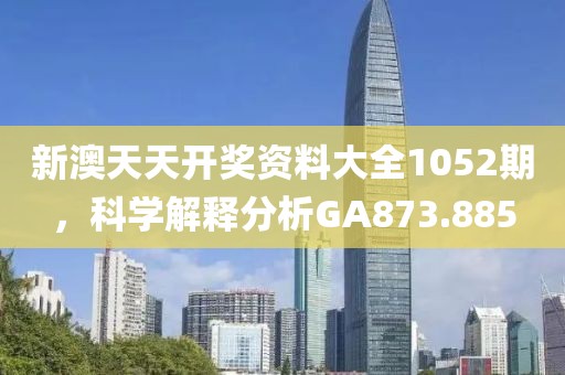 新澳天天开奖资料大全1052期，科学解释分析GA873.885