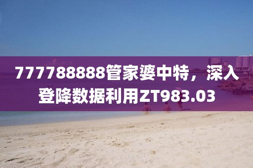 777788888管家婆中特，深入登降数据利用ZT983.03