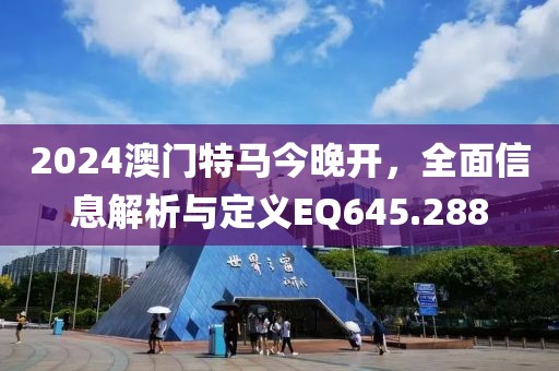 2024澳门特马今晚开，全面信息解析与定义EQ645.288