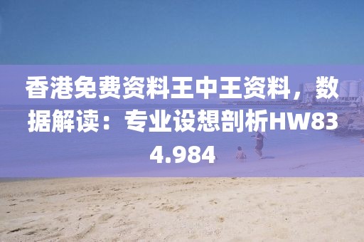香港免费资料王中王资料，数据解读：专业设想剖析HW834.984