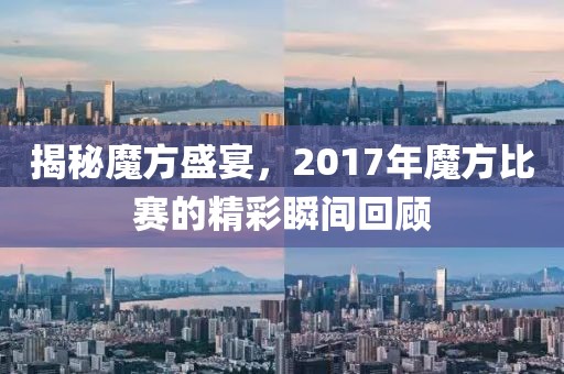 揭秘魔方盛宴，2017年魔方比赛的精彩瞬间回顾