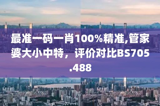 最准一码一肖100%精准,管家婆大小中特，评价对比BS705.488
