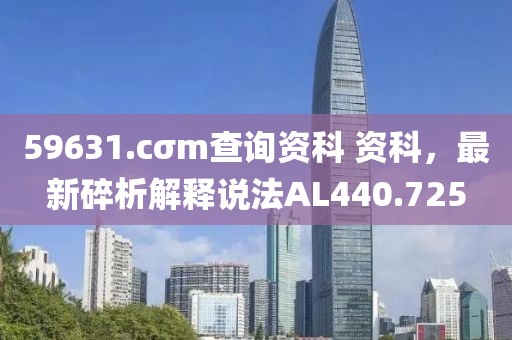59631.cσm查询资科 资科，最新碎析解释说法AL440.725