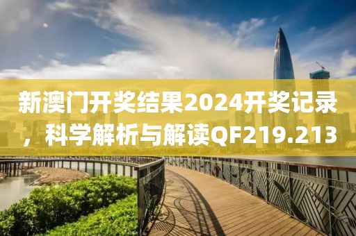新澳门开奖结果2024开奖记录，科学解析与解读QF219.213