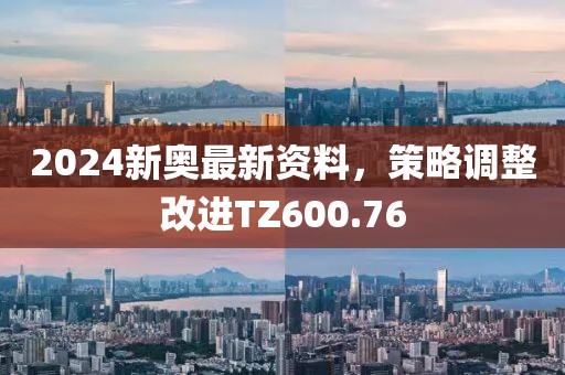 2024新奥最新资料，策略调整改进TZ600.76