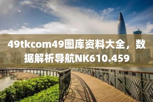 49tkcom49图库资料大全，数据解析导航NK610.459