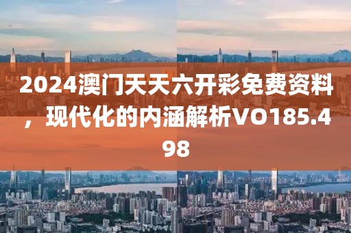 2024澳门天天六开彩免费资料，现代化的内涵解析VO185.498