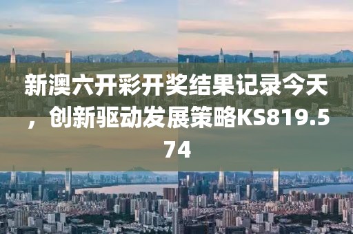 新澳六开彩开奖结果记录今天，创新驱动发展策略KS819.574