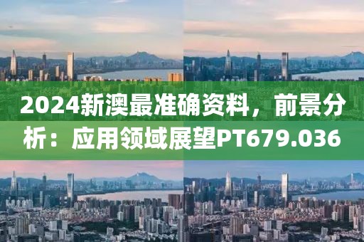 2024新澳最准确资料，前景分析：应用领域展望PT679.036