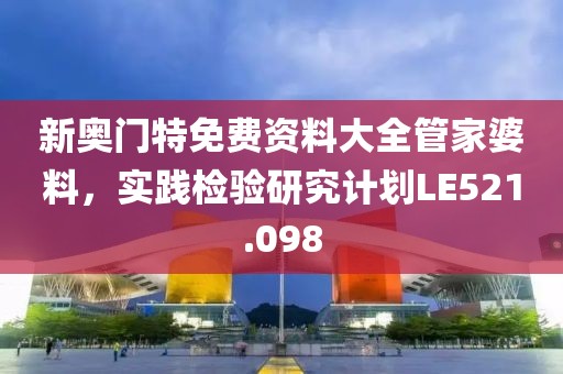 新奥门特免费资料大全管家婆料，实践检验研究计划LE521.098
