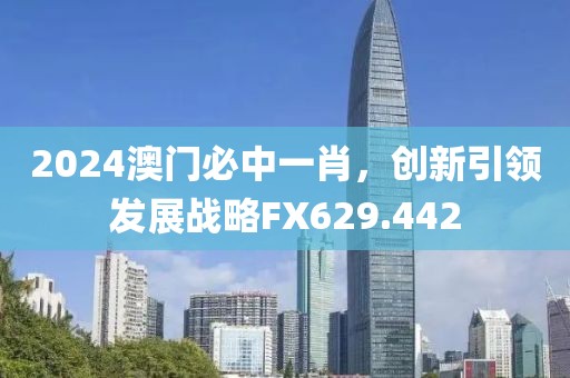 2024澳门必中一肖，创新引领发展战略FX629.442