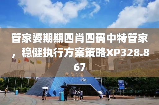 管家婆期期四肖四码中特管家，稳健执行方案策略XP328.867