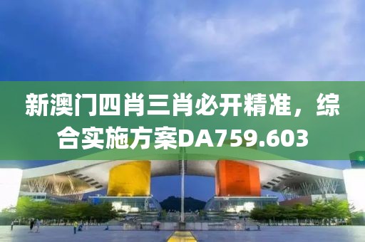 新澳门四肖三肖必开精准，综合实施方案DA759.603