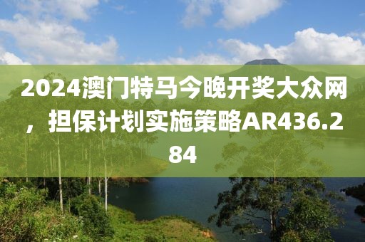 2024澳门特马今晚开奖大众网，担保计划实施策略AR436.284
