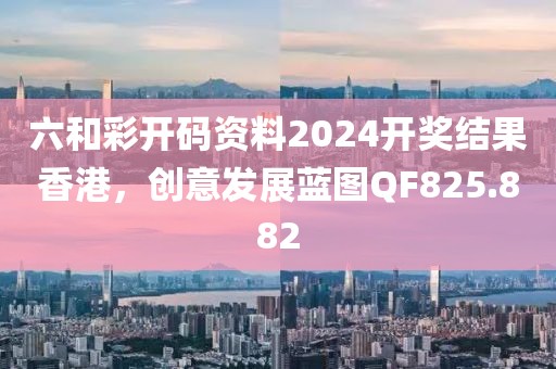 六和彩开码资料2024开奖结果香港，创意发展蓝图QF825.882