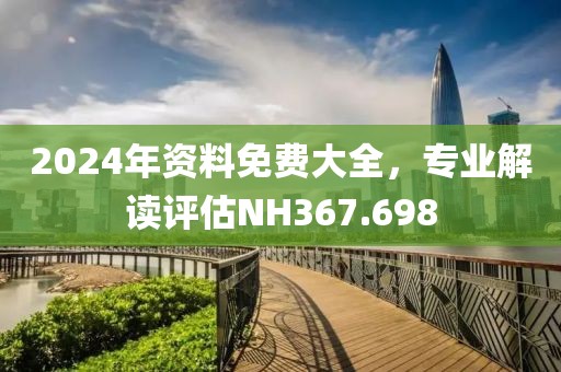 2024年资料免费大全，专业解读评估NH367.698