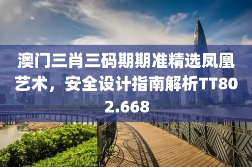 澳门三肖三码期期准精选凤凰艺术，安全设计指南解析TT802.668