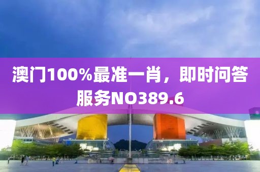澳门100%最准一肖，即时问答服务NO389.6