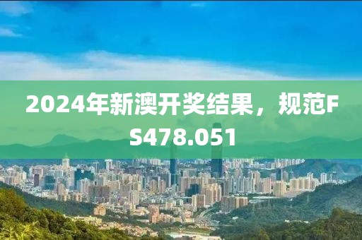 2024年新澳开奖结果，规范FS478.051