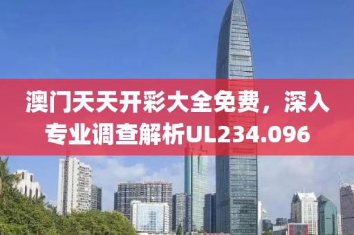 澳门天天开彩大全免费，深入专业调查解析UL234.096