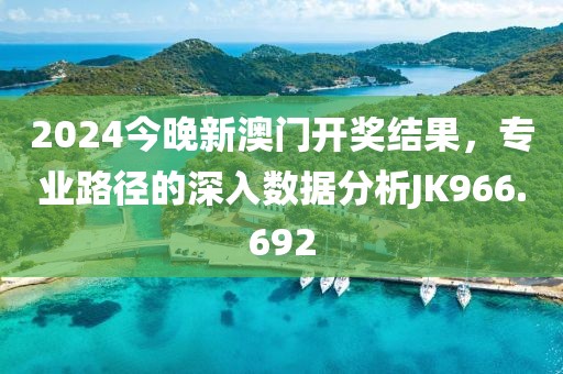 2024今晚新澳门开奖结果，专业路径的深入数据分析JK966.692
