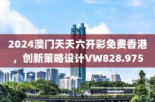 2024澳门天天六开彩免费香港，创新策略设计VW828.975