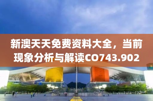 新澳天天免费资料大全，当前现象分析与解读CO743.902
