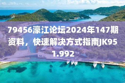 79456濠江论坛2024年147期资料，快速解决方式指南JK951.992