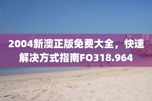 2004新澳正版免费大全，快速解决方式指南FO318.964