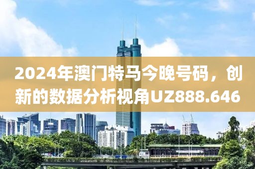 2024年澳门特马今晚号码，创新的数据分析视角UZ888.646