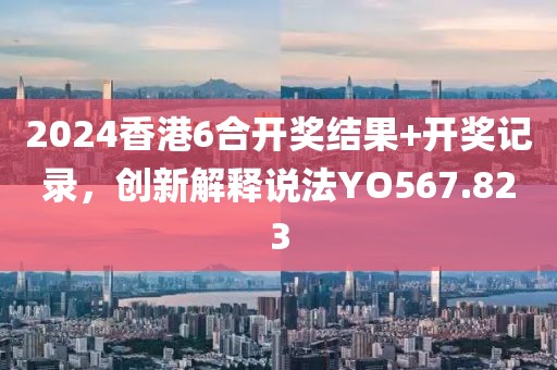 2024香港6合开奖结果+开奖记录，创新解释说法YO567.823
