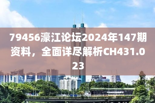 79456濠江论坛2024年147期资料，全面详尽解析CH431.023
