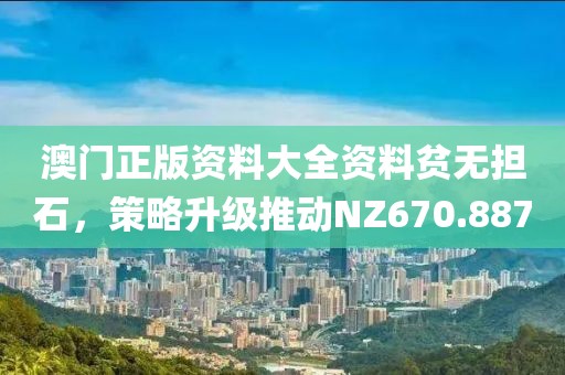 澳门正版资料大全资料贫无担石，策略升级推动NZ670.887