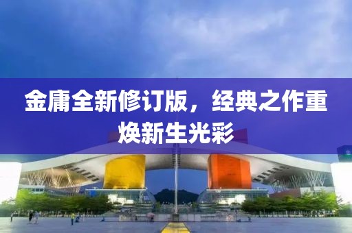 金庸全新修订版，经典之作重焕新生光彩