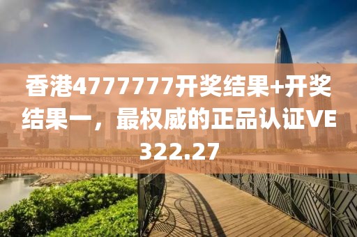 香港4777777开奖结果+开奖结果一，最权威的正品认证VE322.27