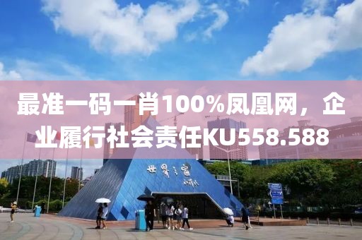 最准一码一肖100%凤凰网，企业履行社会责任KU558.588
