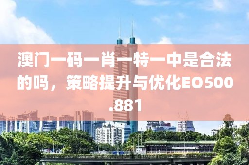 澳门一码一肖一特一中是合法的吗，策略提升与优化EO500.881