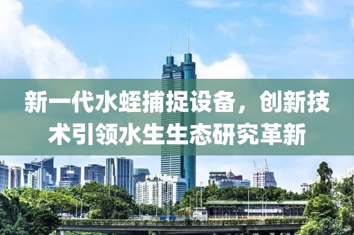 新一代水蛭捕捉设备，创新技术引领水生生态研究革新