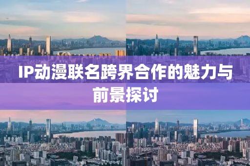 IP动漫联名跨界合作的魅力与前景探讨