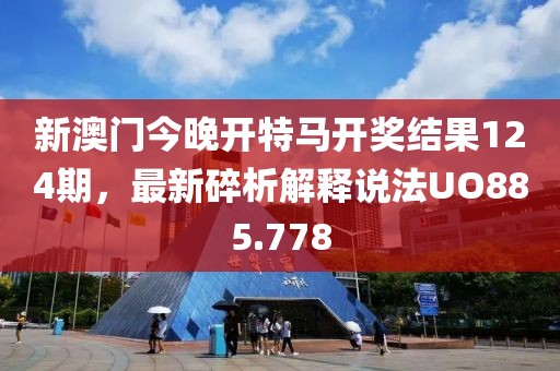 新澳门今晚开特马开奖结果124期，最新碎析解释说法UO885.778