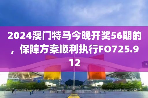 2024澳门特马今晚开奖56期的，保障方案顺利执行FO725.912