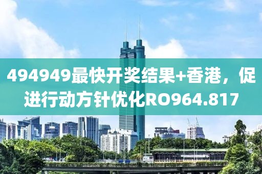 494949最快开奖结果+香港，促进行动方针优化RO964.817