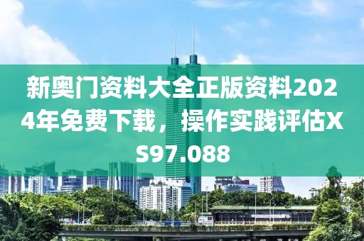 新奥门资料大全正版资料2024年免费下载，操作实践评估XS97.088
