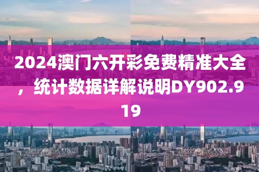 2024澳门六开彩免费精准大全，统计数据详解说明DY902.919