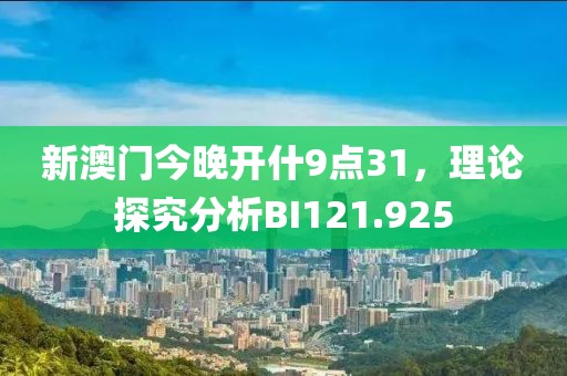 新澳门今晚开什9点31，理论探究分析BI121.925