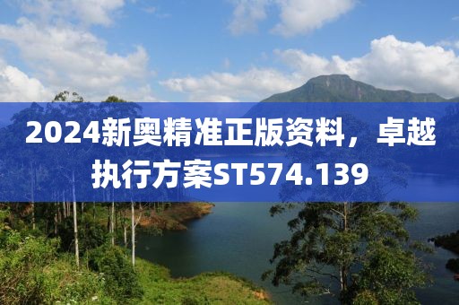 2024新奥精准正版资料，卓越执行方案ST574.139